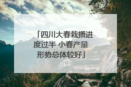 四川大春栽播进度过半 小春产量形势总体较好