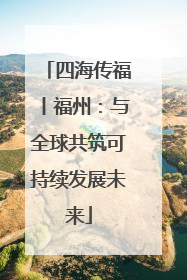 四海传福丨福州：与全球共筑可持续发展未来