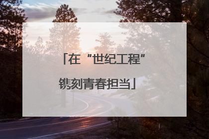 在“世纪工程”镌刻青春担当