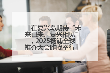 在复兴岛期待“未来已来、复兴相见”，2025杨浦全球推介大会昨晚举行