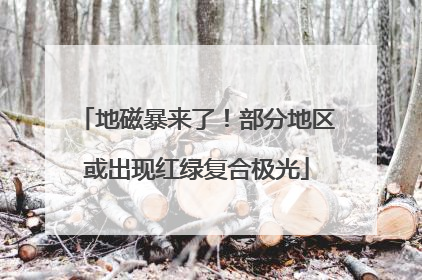 地磁暴来了！部分地区或出现红绿复合极光