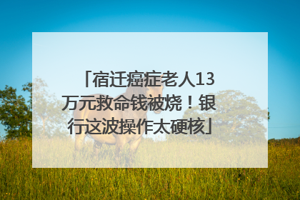 宿迁癌症老人13万元救命钱被烧！银行这波操作太硬核