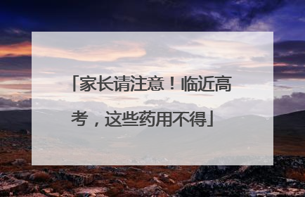 家长请注意！临近高考，这些药用不得