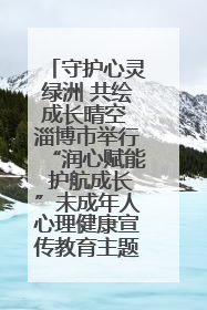 守护心灵绿洲 共绘成长晴空 淄博市举行“润心赋能 护航成长”未成年人心理健康宣传教育主题活动