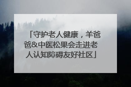 守护老人健康，羊爸爸&中医松果会走进老人认知障碍友好社区