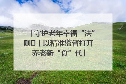 守护老年幸福“法”则⑮丨以精准监督打开养老新“食”代