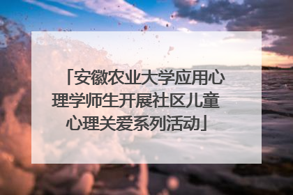 安徽农业大学应用心理学师生开展社区儿童心理关爱系列活动