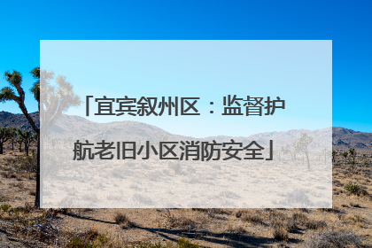 宜宾叙州区：监督护航老旧小区消防安全