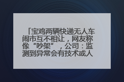 宝鸡两辆快递无人车闹市互不相让，网友称像“吵架”，公司：监测到异常会有技术或人为干预处置