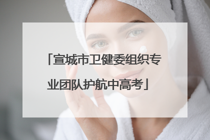 宣城市卫健委组织专业团队护航中高考