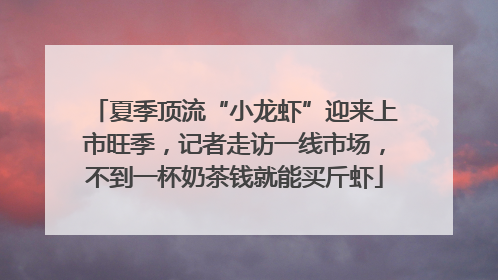 夏季顶流“小龙虾”迎来上市旺季，记者走访一线市场，不到一杯奶茶钱就能买斤虾