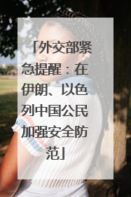 外交部紧急提醒：在伊朗、以色列中国公民加强安全防范