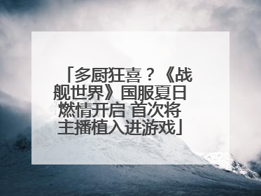多厨狂喜？《战舰世界》国服夏日燃情开启 首次将主播植入进游戏
