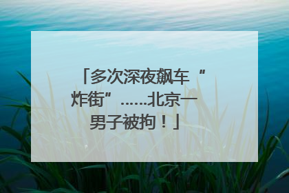 多次深夜飙车“炸街”……北京一男子被拘！