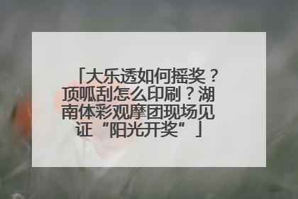 大乐透如何摇奖？顶呱刮怎么印刷？湖南体彩观摩团现场见证“阳光开奖”