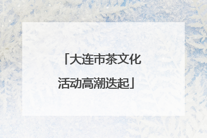 大连市茶文化活动高潮迭起