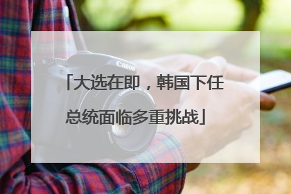 大选在即，韩国下任总统面临多重挑战
