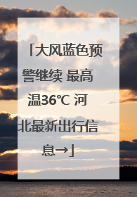 大风蓝色预警继续 最高温36℃ 河北最新出行信息→