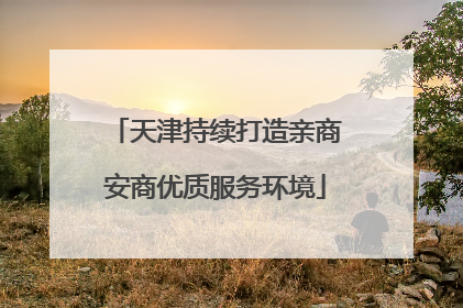 天津持续打造亲商安商优质服务环境