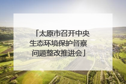 太原市召开中央生态环境保护督察问题整改推进会