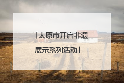 太原市开启非遗展示系列活动