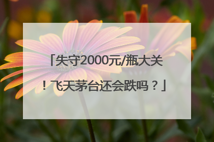 失守2000元/瓶大关！飞天茅台还会跌吗？