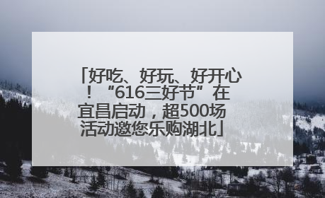 好吃、好玩、好开心！“616三好节”在宜昌启动，超500场活动邀您乐购湖北
