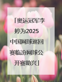 奥运冠军李婷为2025中国网球巡回赛临汾网球公开赛助兴