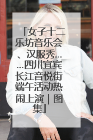 女子十二乐坊音乐会、汉服秀……四川宜宾长江音悦街端午活动热闹上演｜图集