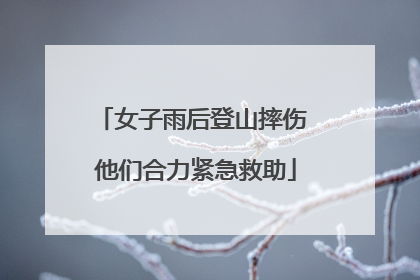 女子雨后登山摔伤 他们合力紧急救助