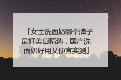 女士洗面奶哪个牌子最好美白精选，国产洗面奶好用又便宜实测