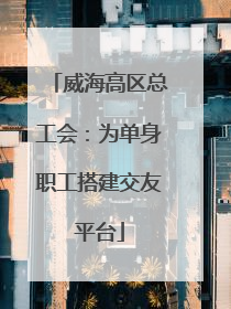 威海高区总工会：为单身职工搭建交友平台