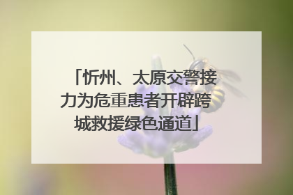 忻州、太原交警接力为危重患者开辟跨城救援绿色通道