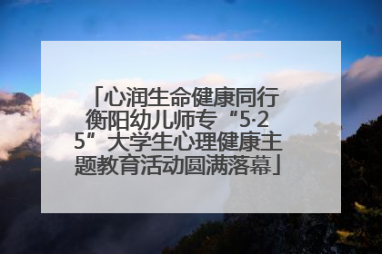 心润生命健康同行 衡阳幼儿师专“5·25”大学生心理健康主题教育活动圆满落幕