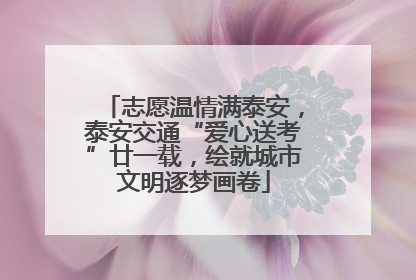 志愿温情满泰安，泰安交通“爱心送考”廿一载，绘就城市文明逐梦画卷