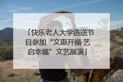 快乐老人大学选送节目参加“文惠开福·艺启幸福”文艺展演