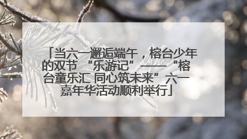 当六一邂逅端午，榕台少年的双节 “乐游记”——“榕台童乐汇 同心筑未来”六一嘉年华活动顺利举行