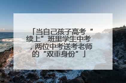 当自己孩子高考“续上”班里学生中考，两位中考送考老师的“双重身份”
