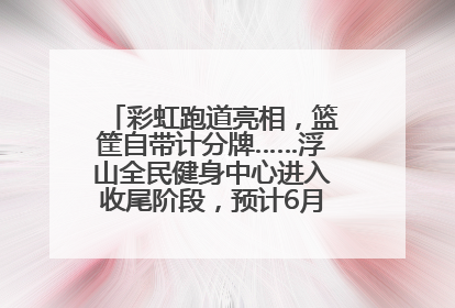 彩虹跑道亮相，篮筐自带计分牌……浮山全民健身中心进入收尾阶段，预计6月30日试运营