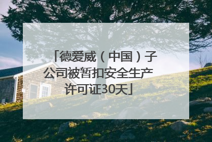 德爱威（中国）子公司被暂扣安全生产许可证30天