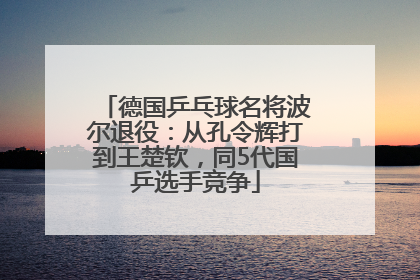 德国乒乓球名将波尔退役：从孔令辉打到王楚钦，同5代国乒选手竞争
