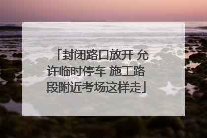 封闭路口放开 允许临时停车 施工路段附近考场这样走