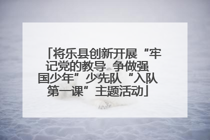 将乐县创新开展“牢记党的教导  争做强国少年”少先队“入队第一课”主题活动