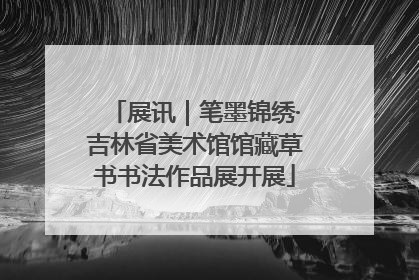 展讯｜笔墨锦绣·吉林省美术馆馆藏草书书法作品展开展