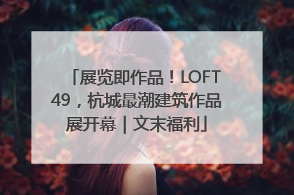 展览即作品！LOFT49，杭城最潮建筑作品展开幕｜文末福利