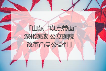 山东“以点带面”深化医改 公立医院改革凸显公益性