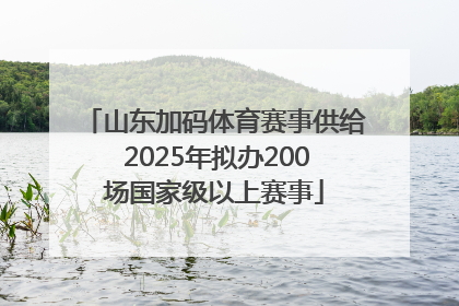 山东加码体育赛事供给 2025年拟办200场国家级以上赛事