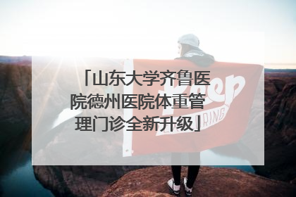 山东大学齐鲁医院德州医院体重管理门诊全新升级