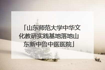 山东师范大学中华文化教研实践基地落地山东新中鲁中医医院