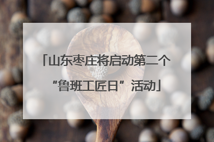 山东枣庄将启动第二个“鲁班工匠日”活动